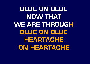 BLUE 0N BLUE
NOW THAT
1UUE ARE THROUGH
BLUE 0N BLUE
HEARTACHE
0N HEARTACHE

g