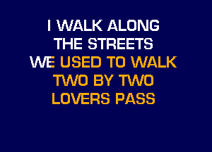 l WALK ALONG
THE STREETS
WE USED TO WALK

TWO BY TWO
LOVERS PASS