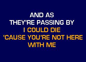 AND AS
THEY'RE PASSING BY
I COULD DIE
'CAUSE YOU'RE NOT HERE
WITH ME