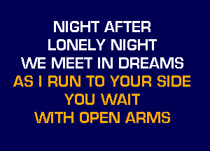 NIGHT AFTER
LONELY NIGHT
WE MEET IN DREAMS
AS I RUN TO YOUR SIDE
YOU WAIT
WITH OPEN ARMS