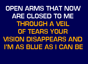 OPEN ARMS THAT NOW
ARE CLOSED TO ME
THROUGH A VEIL
0F TEARS YOUR
VISION DISAPPEARS AND
I'M AS BLUE AS I CAN BE