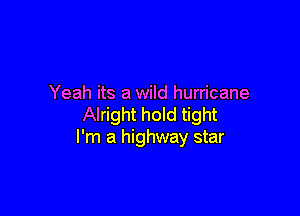 Yeah its a wild hurricane

Alright hold tight
I'm a highway star