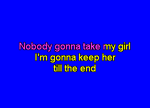 Nobody gonna take my girl

I'm gonna keep her
till the end