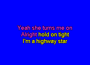 Yeah she turns me on

Alright hold on tight
I'm a highway star