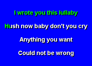 I wrote you this lullaby
Hush now baby don't you cry

Anything you want

Could not be wrong