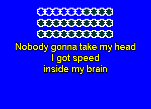 W
W
W

Nobody gonna take my head
lgotspeed
inside my brain

g