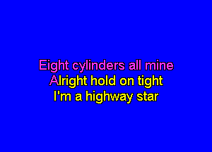Eight cylinders all mine

Alright hold on tight
I'm a highway star