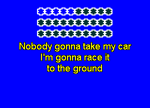 W
W
W

Nobody gonna take my car
I'm gonna race it
to the ground

g