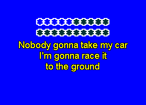 W30
W30

Nobody gonna take my car
I'm gonna race it
to the ground

g