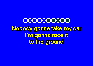 W

Nobody gonna take my car

I'm gonna race it
to the ground
