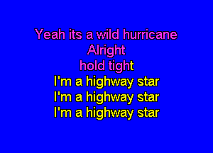 Yeah its a wild hurricane
Alright
hold tight

I'm a highway star
I'm a highway star
I'm a highway star