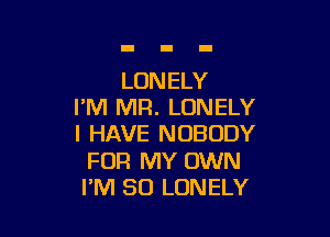 LONELY
I'M MR. LONELY

I HAVE NOBODY

FOR MY OWN
I'M SO LONELY