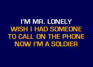 I'M MR. LONELY
WISH I HAD SOMEONE
TO CALL ON THE PHONE
NOW I'M A SOLDIER