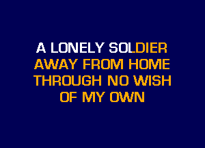 A LONELY SOLDIER

AWAY FROM HOME

THROUGH NO WISH
OF MY OWN

g