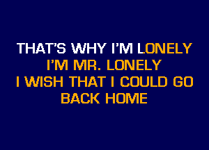 THAT'S WHY I'M LONELY
I'M MR. LONELY
I WISH THAT I COULD GO
BACK HOME