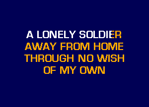 A LONELY SOLDIER

AWAY FROM HOME

THROUGH NO WISH
OF MY OWN

g