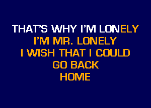 THAT'S WHY I'M LONELY
I'M MR. LONELY
I WISH THAT I COULD
GO BACK
HOME