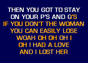 THEN YOU GOT TO STAY
ON YOUR P'S AND 0'5
IF YOU DON'T THE WOMAN
YOU CAN EASILY LOSE
WOAH OH OH OH I
OH I HAD A LOVE
AND I LOST HEFI