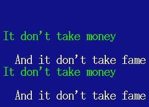 It don t take money

And it don t take fame
It don t take money

And it don t take fame