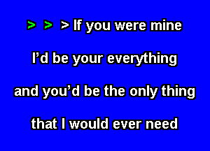 .3 r) o If you were mine

Pd be your everything

and youtd be the only thing

that I would ever need