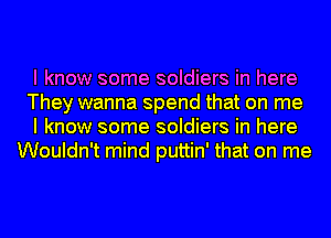 I know some soldiers in here

They wanna spend that on me

I know some soldiers in here
Wouldn't mind puttin' that on me