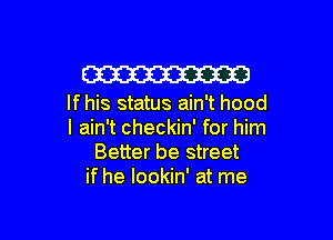 W

If his status ain't hood

I ain't checkin' for him
Better be street
if he lookin' at me