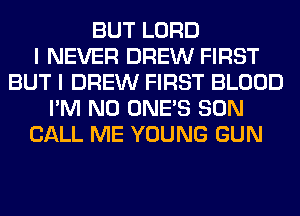 BUT LORD
I NEVER DREW FIRST
BUT I DREW FIRST BLOOD
I'M N0 ONE'S SON
CALL ME YOUNG GUN