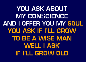YOU ASK ABOUT

MY CONSCIENCE
AND I OFFER YOU MY SOUL

YOU ASK IF I'LL GROW
TO BE A WISE MAN
WELL I ASK
IF I'LL GROW OLD