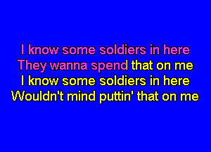 I know some soldiers in here

They wanna spend that on me

I know some soldiers in here
Wouldn't mind puttin' that on me