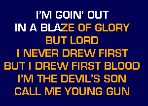 I'M GOIN' OUT
IN A BLAZE 0F GLORY
BUT LORD
I NEVER DREW FIRST
BUT I DREW FIRST BLOOD
I'M THE DEVIL'S SON
CALL ME YOUNG GUN