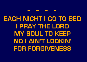 EACH NIGHT I GO TO BED
I PRAY THE LORD
MY SOUL TO KEEP
NO I AIN'T LOOKIN'
FOR FORGIVENESS