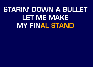 STARIN' DOWN A BULLET
LET ME MAKE
MY FINAL STAND