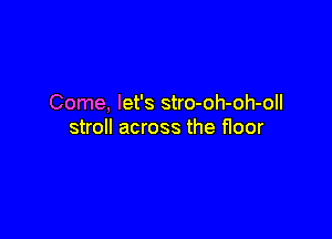 Come, let's stro-oh-oh-oll

stroll across the floor