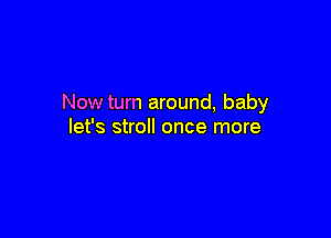 Now turn around, baby

let's stroll once more