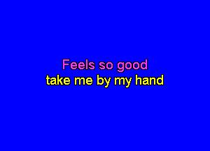 Feels so good

take me by my hand