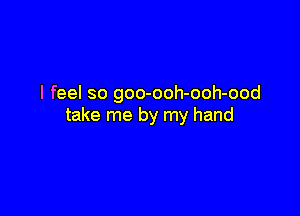 I feel so goo-ooh-ooh-ood

take me by my hand