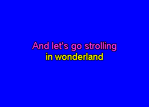 And let's go strolling

in wonderland