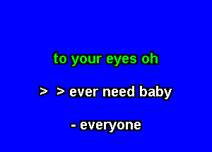 to your eyes oh

t1 ever need baby

- everyone