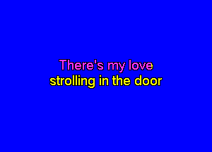 There's my love

strolling in the door
