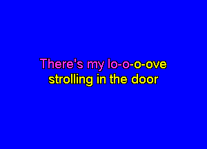 There's my Io-o-o-ove

strolling in the door