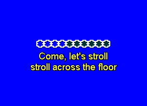 W3

Come, let's stroll
stroll across the floor