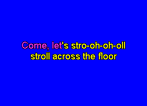 Come, let's stro-oh-oh-oll

stroll across the floor