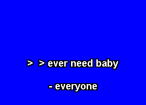 t1 ever need baby

- everyone