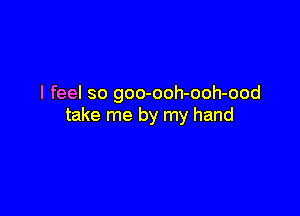 I feel so goo-ooh-ooh-ood

take me by my hand