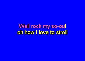 Well rock my so-oul

oh how I love to stroll