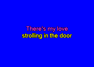 There's my love

strolling in the door