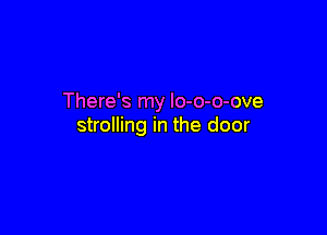 There's my Io-o-o-ove

strolling in the door