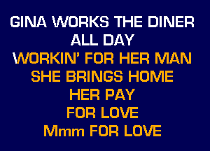 GINA WORKS THE DINER
ALL DAY
WORKIM FOR HER MAN
SHE BRINGS HOME
HER PAY
FOR LOVE
Mmm FOR LOVE
