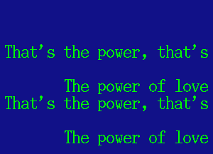 That s the power, that s

The power of love
That s the power, that s

The power of love