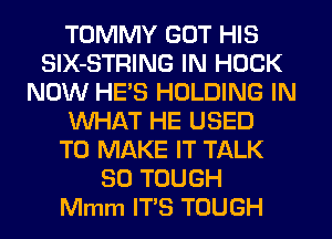 TOMMY GOT HIS
SIX-STRING IN HOCK
NOW HE'S HOLDING IN
WHAT HE USED
TO MAKE IT TALK
SO TOUGH
Mmm ITS TOUGH